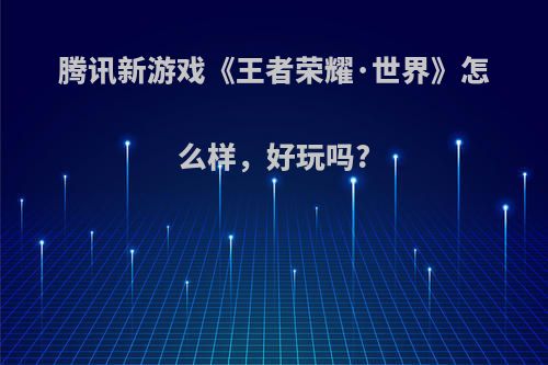 腾讯新游戏《王者荣耀·世界》怎么样，好玩吗?