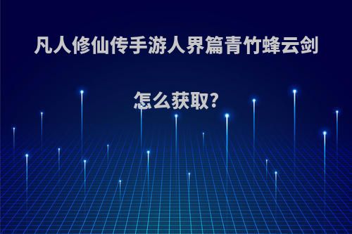 凡人修仙传手游人界篇青竹蜂云剑怎么获取?