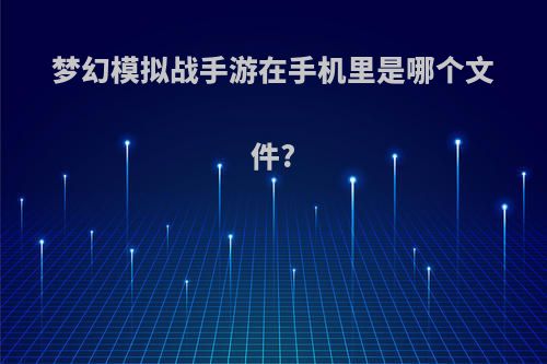 梦幻模拟战手游在手机里是哪个文件?