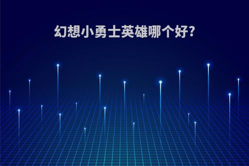 幻想小勇士英雄哪个好?