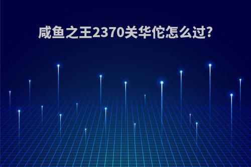 咸鱼之王2370关华佗怎么过?