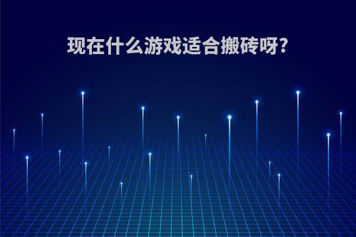 现在什么游戏适合搬砖呀?