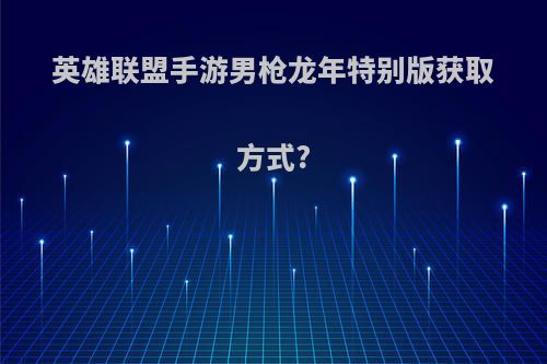 英雄联盟手游男枪龙年特别版获取方式?