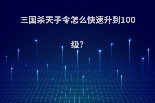 三国杀天子令怎么快速升到100级?