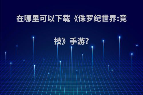 在哪里可以下载《侏罗纪世界:竞技》手游?