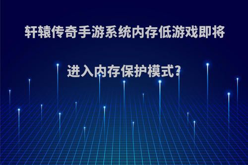 轩辕传奇手游系统内存低游戏即将进入内存保护模式?