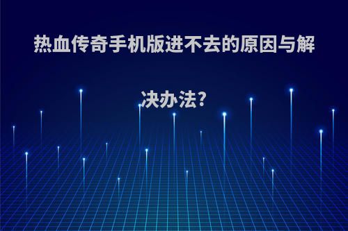 热血传奇手机版进不去的原因与解决办法?