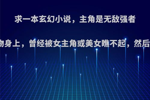 求一本玄幻小说，主角是无敌强者转世到了一个废物身上，曾经被女主角或美女瞧不起，然后被别人刮目相看?