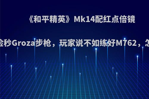 《和平精英》Mk14配红点倍镜，可贴脸秒Groza步枪，玩家说不如练好M762，怎么评价?