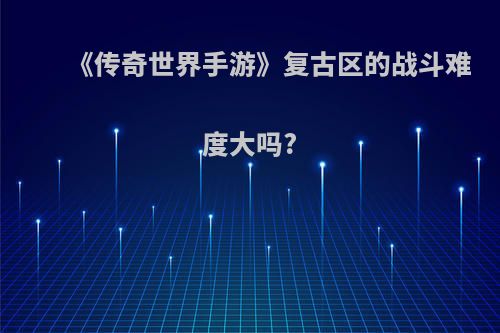 《传奇世界手游》复古区的战斗难度大吗?