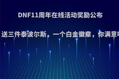 DNF11周年在线活动奖励公布，送三件泰波尔斯，一个白金徽章，你满意吗?