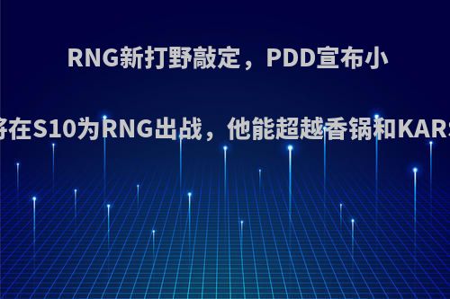 RNG新打野敲定，PDD宣布小龙堡将在S10为RNG出战，他能超越香锅和KARSA吗?