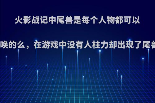 火影战记中尾兽是每个人物都可以召唤的么，在游戏中没有人柱力却出现了尾兽?