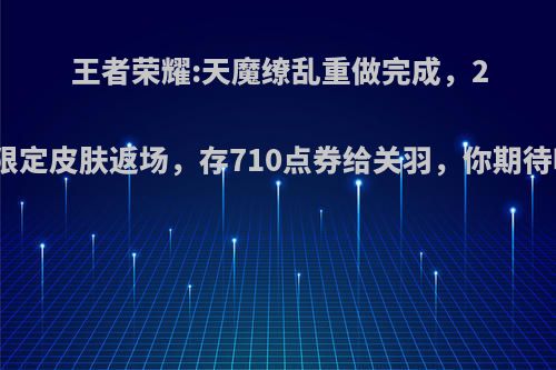 王者荣耀:天魔缭乱重做完成，2款限定皮肤返场，存710点券给关羽，你期待吗?