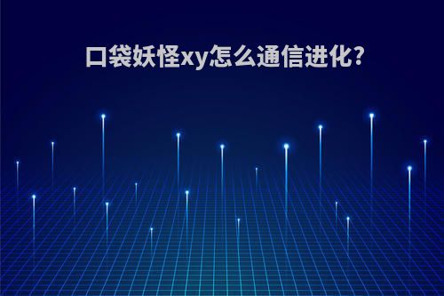 口袋妖怪xy怎么通信进化?