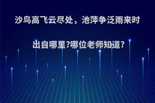 沙鸟高飞云尽处，池萍争泛雨来时 出自哪里?哪位老师知道?