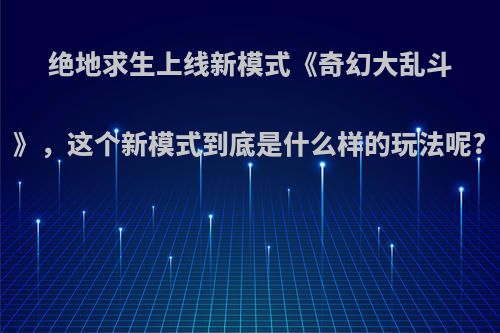 绝地求生上线新模式《奇幻大乱斗》，这个新模式到底是什么样的玩法呢?