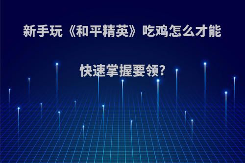 新手玩《和平精英》吃鸡怎么才能快速掌握要领?