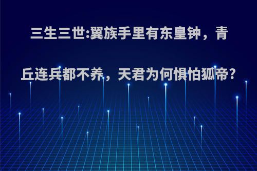 三生三世:翼族手里有东皇钟，青丘连兵都不养，天君为何惧怕狐帝?