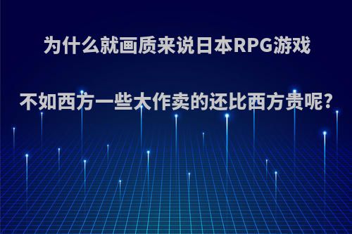 为什么就画质来说日本RPG游戏不如西方一些大作卖的还比西方贵呢?