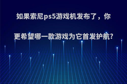 如果索尼ps5游戏机发布了，你更希望哪一款游戏为它首发护航?