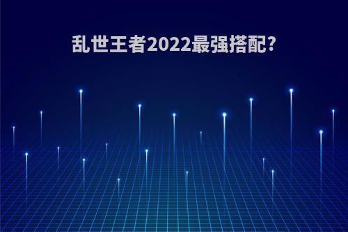 乱世王者2022最强搭配?