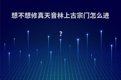 想不想修真天音林上古宗门怎么进?