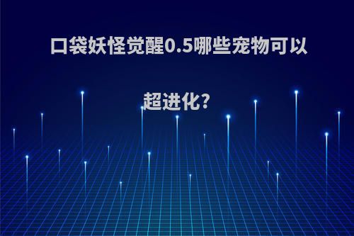 口袋妖怪觉醒0.5哪些宠物可以超进化?