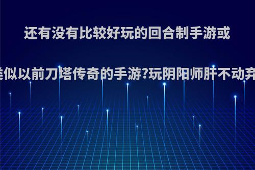 还有没有比较好玩的回合制手游或者是类似以前刀塔传奇的手游?玩阴阳师肝不动弃坑了?