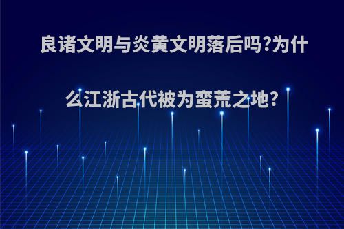 良诸文明与炎黄文明落后吗?为什么江浙古代被为蛮荒之地?