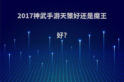 2017神武手游天策好还是魔王好?