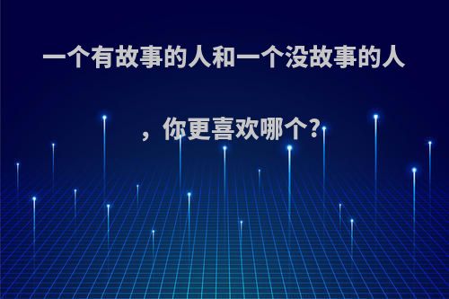 一个有故事的人和一个没故事的人，你更喜欢哪个?