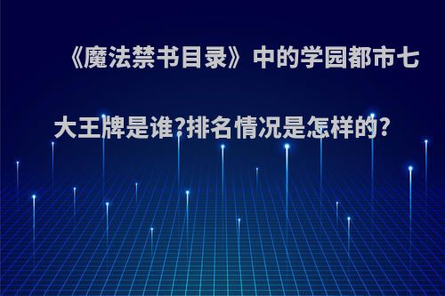 《魔法禁书目录》中的学园都市七大王牌是谁?排名情况是怎样的?