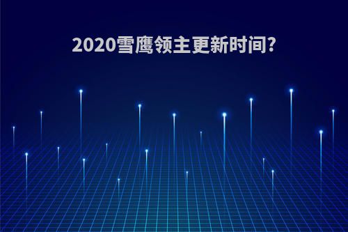 2020雪鹰领主更新时间?