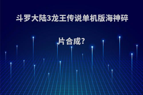 斗罗大陆3龙王传说单机版海神碎片合成?