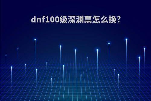 dnf100级深渊票怎么换?