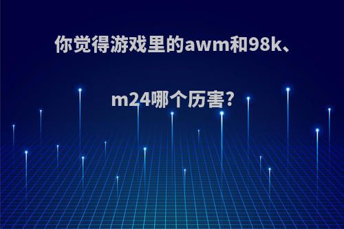 你觉得游戏里的awm和98k、m24哪个历害?