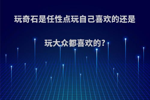 玩奇石是任性点玩自己喜欢的还是玩大众都喜欢的?