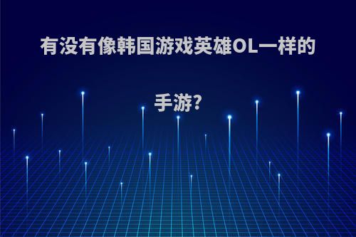 有没有像韩国游戏英雄OL一样的手游?