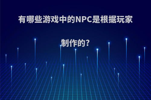 有哪些游戏中的NPC是根据玩家制作的?