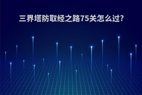 三界塔防取经之路75关怎么过?