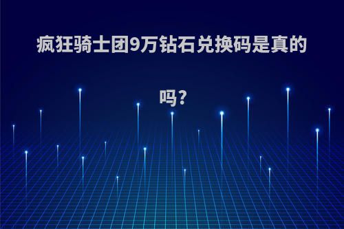 疯狂骑士团9万钻石兑换码是真的吗?