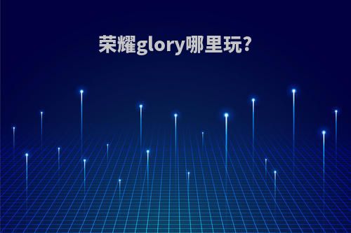 荣耀glory哪里玩?