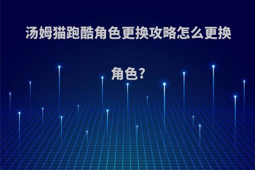 汤姆猫跑酷角色更换攻略怎么更换角色?