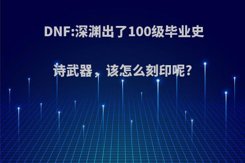 DNF:深渊出了100级毕业史诗武器，该怎么刻印呢?