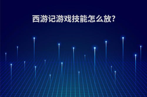 西游记游戏技能怎么放?