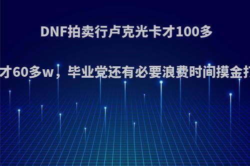 DNF拍卖行卢克光卡才100多w，罗什卡才60多w，毕业党还有必要浪费时间摸金打这些团吗?