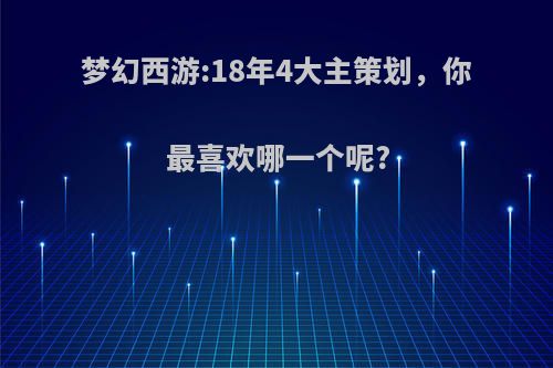 梦幻西游:18年4大主策划，你最喜欢哪一个呢?