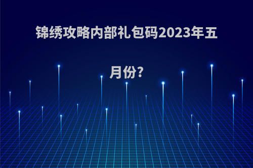 锦绣攻略内部礼包码2023年五月份?