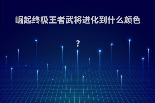 崛起终极王者武将进化到什么颜色?